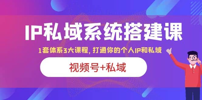 IP私域 系统搭建课,视频号+私域 1套 体系 3大课程,打通你的个人ip私域-宇文网创