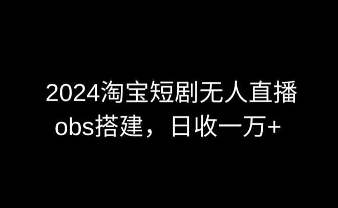 2024最新淘宝短剧无人直播,obs多窗口搭建,日收6000+【揭秘】-宇文网创