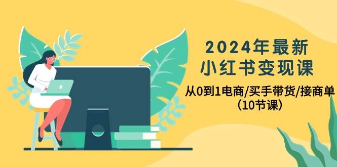 （10130期）2024年最新小红书变现课，从0到1电商/买手带货/接商单（10节课）-宇文网创