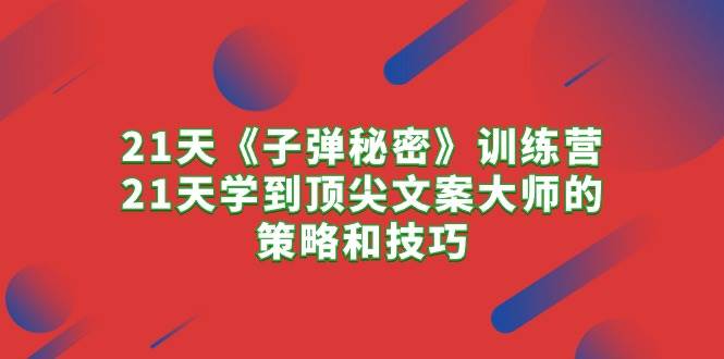（10210期）21天《子弹秘密》训练营，21天学到顶尖文案大师的策略和技巧-宇文网创
