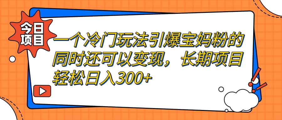 一个冷门玩法引爆宝妈粉的同时还可以变现，长期项目轻松日入300+-宇文网创