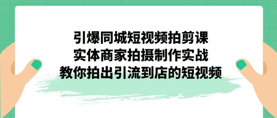 引爆同城-短视频拍剪课：实体商家拍摄制作实战，教你拍出引流到店的短视频-宇文网创