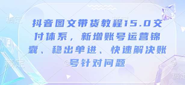 抖音图文带货教程15.0交付体系，新增账号运营锦囊、稳出单进、快速解决账号针对问题-宇文网创