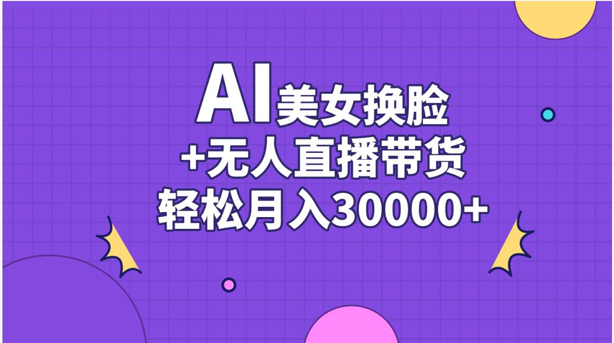 （11098期）AI美女换脸视频结合无人直播带货，随便月入30000+-宇文网创