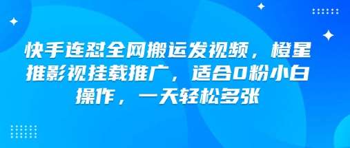 快手连怼全网搬运发视频，橙星推影视挂载推广，适合0粉小白操作，一天轻松多张-宇文网创