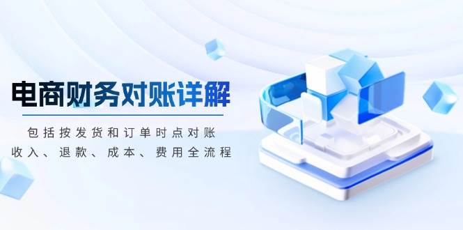 （13586期）电商财务对账详解，包括按发货和订单时点对账，收入、退款、成本、费用-宇文网创