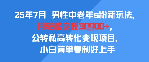 25年7月男性中老年s粉新玩法，月轻松变现3W+，公转私高转化变现项目，小白简单复制好上手-宇文网创