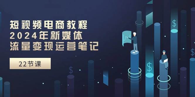 短视频电商教程：2024年新媒体流量变现运营笔记（25节课）-宇文网创