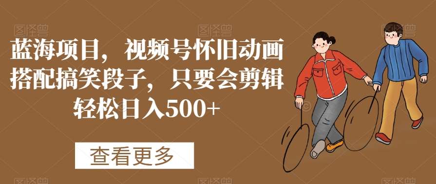 蓝海项目，视频号怀旧动画搭配搞笑段子，只要会剪辑轻松日入500+【揭秘】-宇文网创