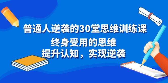 （8935期）普通人逆袭的30堂思维训练课，终身受用的思维，提升认知，实现逆袭-宇文网创