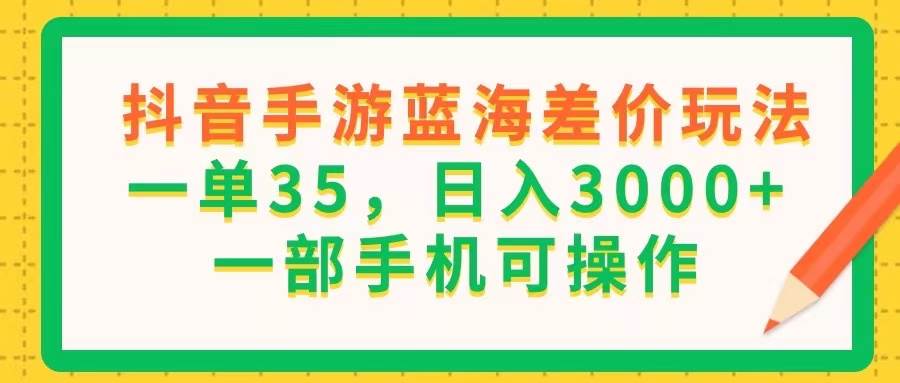 （11609期）抖音手游蓝海差价玩法，一单35，日入3000+，一部手机可操作-宇文网创