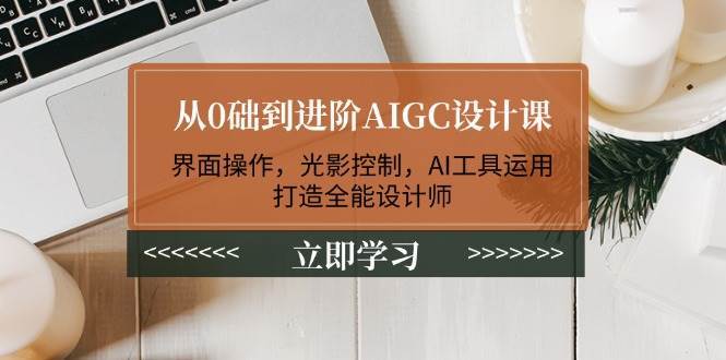 从0础到进阶AIGC设计课：界面操作，光影控制，AI工具运用，打造全能设计师-宇文网创