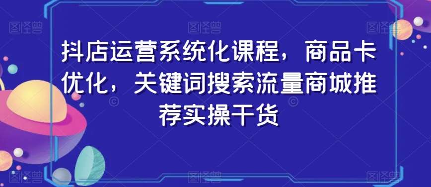 抖店运营系统化课程，商品卡优化，关键词搜索流量商城推荐实操干货-宇文网创