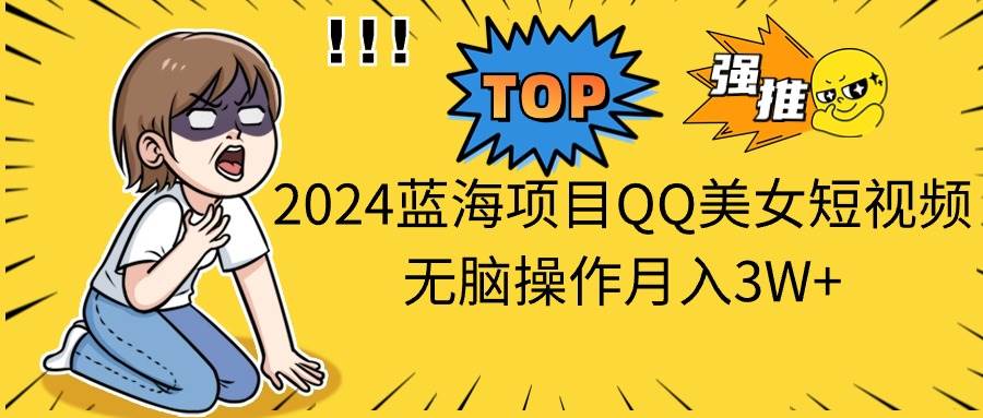 （10862期）2024蓝海项目QQ美女短视频无脑操作月入3W+-宇文网创