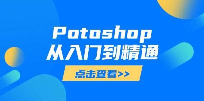 （14467期）Potoshop从入门到精通：基础到高级，掌握全面图像处理技能-宇文网创