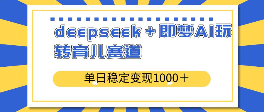 （14553期）deepseek＋即梦AI玩转育儿赛道，单日稳定变现1000＋育儿赛道-宇文网创