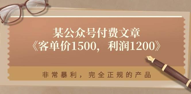 某公众号付费文章《客单价1500，利润1200》非常暴利，完全正规的产品-宇文网创