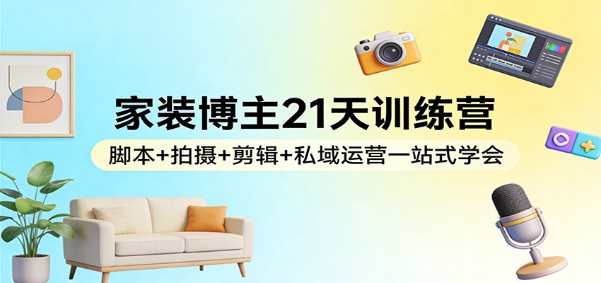 家装博主21天训练营：脚本+拍摄+剪辑+私域运营一站式学会-宇文网创