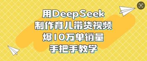用DeepSeek制作育儿带货视频，爆10W单销量，手把手教学-宇文网创