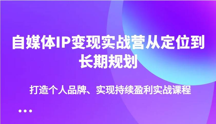 自媒体IP变现实战营从定位到长期规划，打造个人品牌、实现持续盈利实战课程-宇文网创