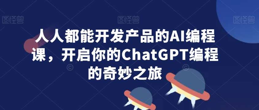 人人都能开发产品的AI编程课，开启你的ChatGPT编程的奇妙之旅-宇文网创