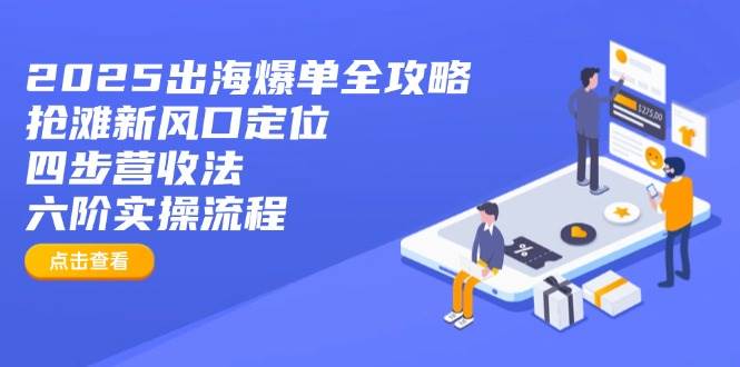 （14130期）2025出海爆单全攻略：抢滩新风口定位+四步营收法+六阶实操流程-宇文网创