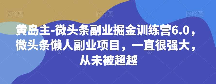 黄岛主-微头条副业掘金训练营6.0，微头条懒人副业项目，一直很强大，从未被超越-宇文网创