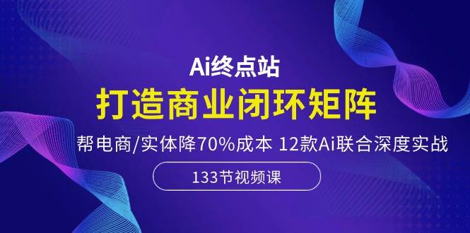 （10428期）Ai终点站，打造商业闭环矩阵，帮电商/实体降70%成本，12款Ai联合深度实战-宇文网创