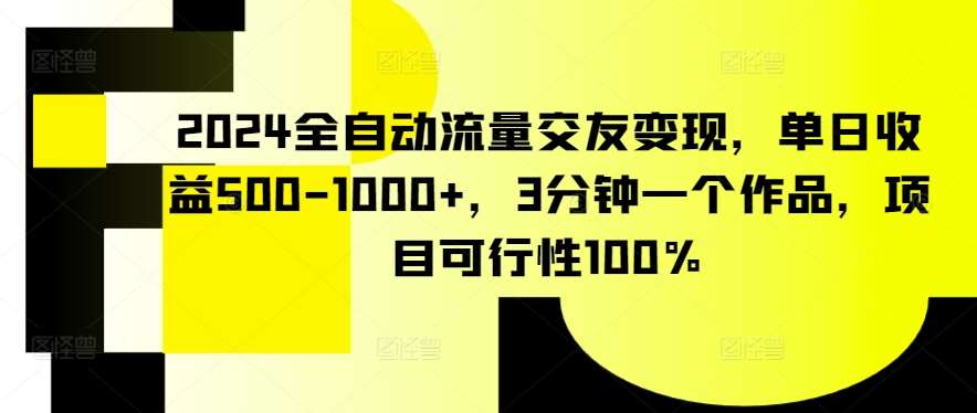 2024全自动流量交友变现，单日收益500-1000+，3分钟一个作品，项目可行性100%【揭秘】-宇文网创