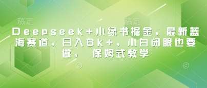 Deepseek+小绿书掘金，最新蓝海赛道，日入6k+，小白闭眼也要做， 保姆式教学-宇文网创