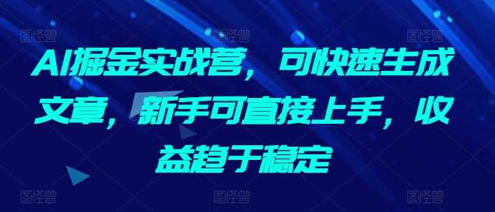 AI掘金实战营，可快速生成文章，新手可直接上手，收益趋于稳定-宇文网创