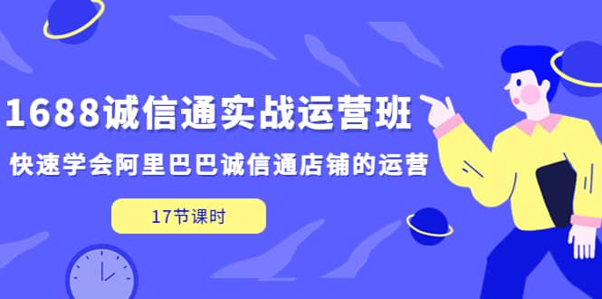 1688诚信通实战运营班，快速学会阿里巴巴诚信通店铺的运营(17节课)-宇文网创