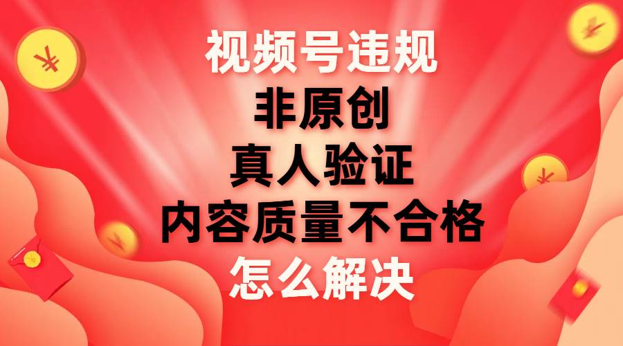 （7692期）视频号【非原创，内容质量不合格，真人验证】违规怎么解决-宇文网创