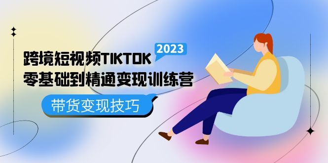 跨境·短视频TIKTOK零基础到精通变现训练营 短视频·独立站·带货变现技巧-宇文网创