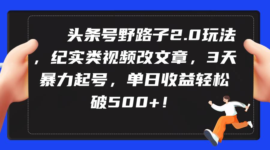 （9488期）头条号野路子2.0玩法，纪实类视频改文章，3天暴力起号，单日收益轻松破500+-宇文网创