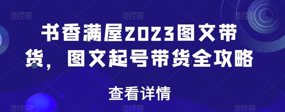 书香满屋2023图文带货，图文起号带货全攻略-宇文网创