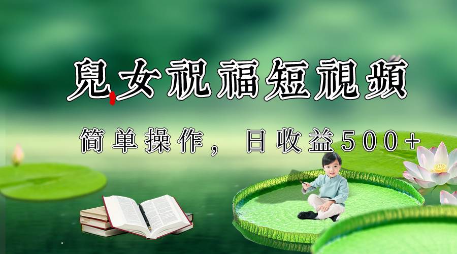 制作儿女祝福原创短视频，视频号分成计划日收益500+-宇文网创