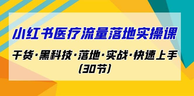 小红书·医疗流量落地实操课,干货·黑科技·落地·实战·快速上手(30节)-宇文网创