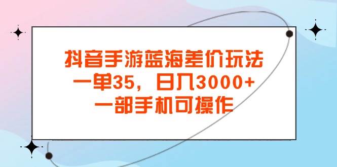 （11714期）抖音手游蓝海差价玩法，一单35，日入3000+，一部手机可操作-宇文网创