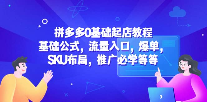 拼多多0基础起店教程：基础公式，流量入口，爆单，SKU布局，推广必学等等-宇文网创