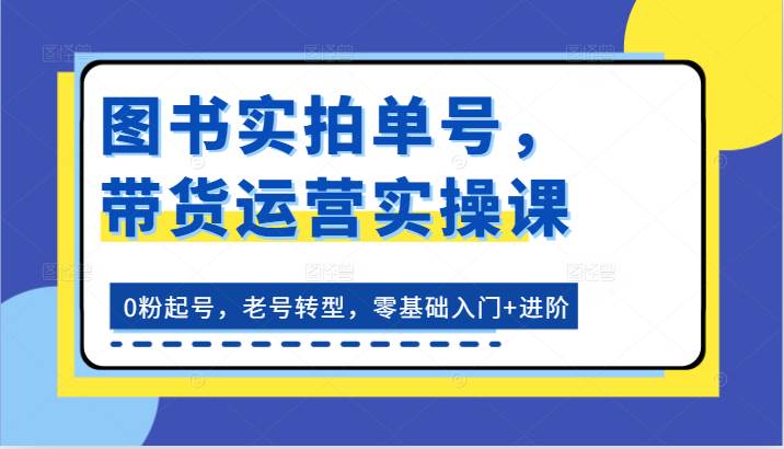 图书实拍单号，带货运营实操课：0粉起号，老号转型，零基础入门+进阶-宇文网创