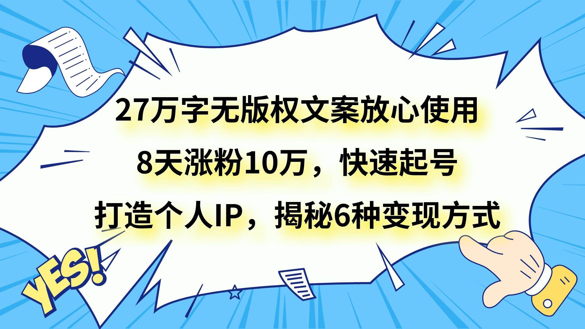 27万字无版权文案放心使用,8天涨粉10万,快速起号,打造个人IP,揭秘6种变现方式-宇文网创