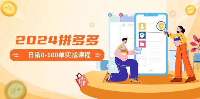 （8942期）2024拼多多日销0-100单实战课程：新手注册开店到日销100单整套流程-宇文网创