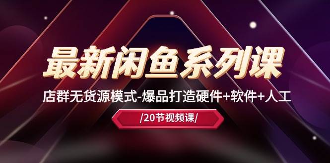 （10688期）最新闲鱼系列课，店群无货源模式-爆品打造硬件+软件+人工（20节课）-宇文网创