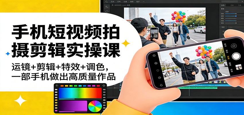 手机短视频拍摄剪辑实操课：运镜+剪辑+特效+调色，一部手机做出高质量作品-宇文网创