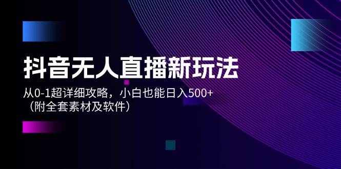 （12000期）抖音无人直播新玩法，从0-1超详细攻略，小白也能日入500+（附全套素材…-宇文网创