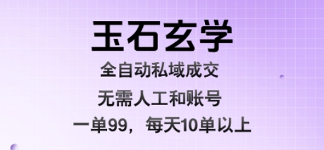 玉石玄学全自动私域成交，一单99每天十单以上，无需人工和矩阵账号，蓝海项目直接干【揭秘】-宇文网创