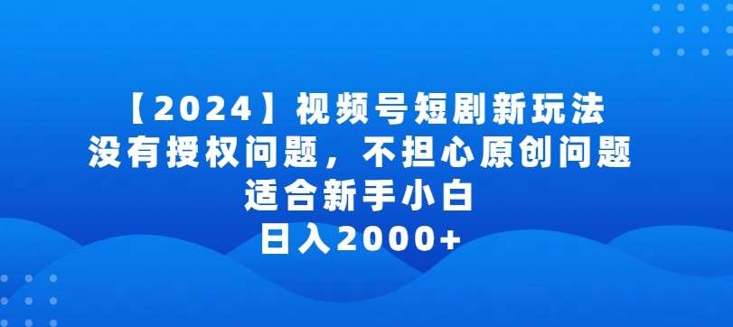 2024视频号短剧玩法，没有授权问题，不担心原创问题，适合新手小白，日入2000+【揭秘】-宇文网创