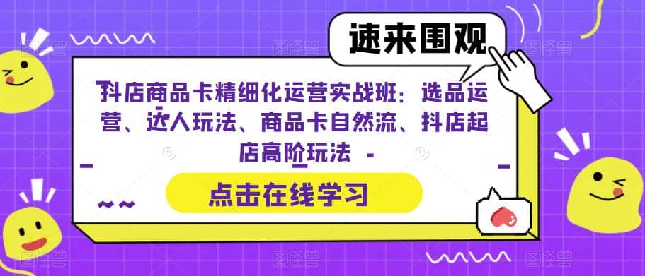 抖店商品卡精细化运营实操班：选品运营、达人玩法、商品卡自然流、抖店起店-宇文网创