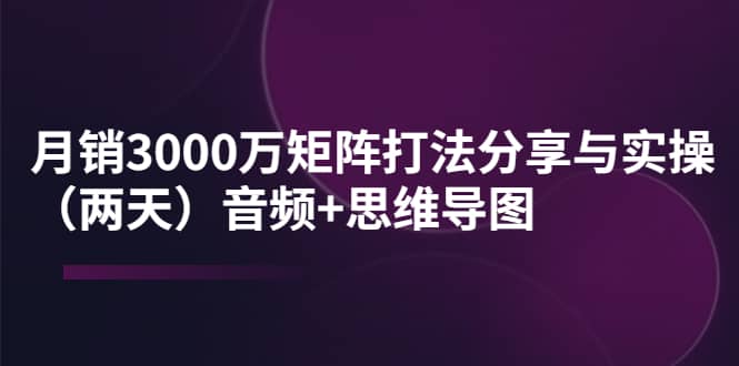 某线下培训：月销3000万矩阵打法分享与实操（两天）音频+思维导图-宇文网创